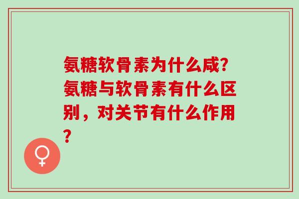氨糖软骨素为什么咸？氨糖与软骨素有什么区别，对关节有什么作用？