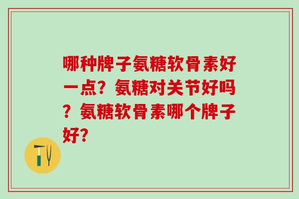 哪种牌子氨糖软骨素好一点？氨糖对关节好吗？氨糖软骨素哪个牌子好？
