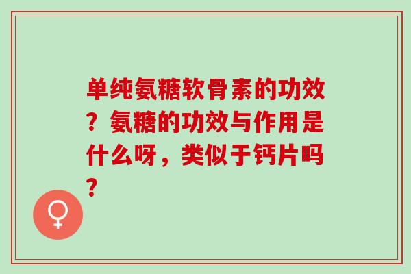单纯氨糖软骨素的功效？氨糖的功效与作用是什么呀，类似于钙片吗？