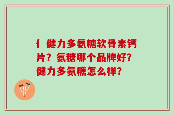 亻健力多氨糖软骨素钙片？氨糖哪个品牌好？健力多氨糖怎么样？