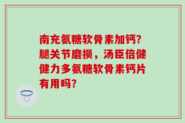 南充氨糖软骨素加钙？腿关节磨损，汤臣倍健健力多氨糖软骨素钙片有用吗？