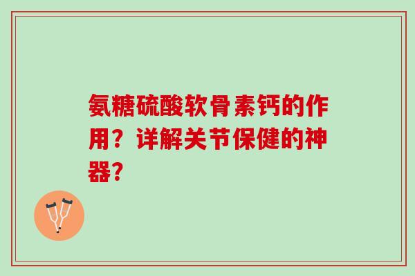 氨糖硫酸软骨素钙的作用？详解关节保健的神器？
