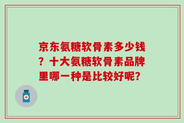 京东氨糖软骨素多少钱？十大氨糖软骨素品牌里哪一种是比较好呢？