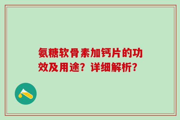 氨糖软骨素加钙片的功效及用途？详细解析？