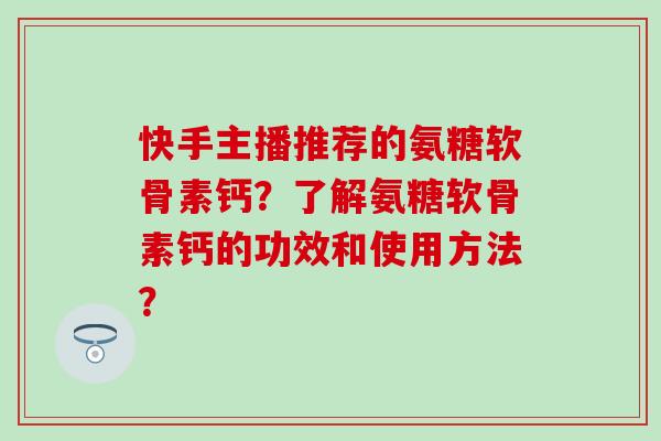 快手主播推荐的氨糖软骨素钙?了解氨糖软骨素钙的功效和使用方法? 快手主播推荐的氨糖软骨素钙?了解氨糖软骨素钙的功效和使用方法?