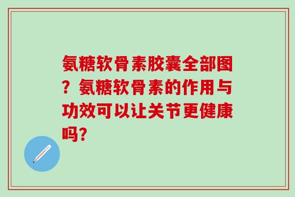 氨糖软骨素胶囊全部图？氨糖软骨素的作用与功效可以让关节更健康吗？