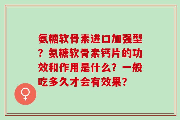 氨糖软骨素进口加强型？氨糖软骨素钙片的功效和作用是什么？一般吃多久才会有效果？