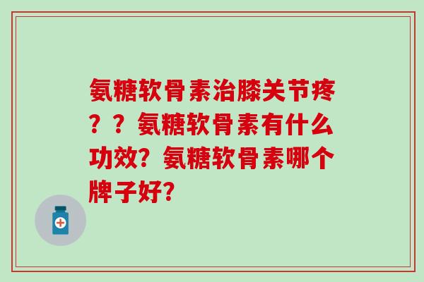 氨糖软骨素治膝关节疼？？氨糖软骨素有什么功效？氨糖软骨素哪个牌子好？