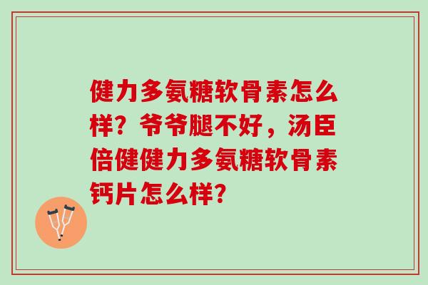 健力多氨糖软骨素怎么样？爷爷腿不好，汤臣倍健健力多氨糖软骨素钙片怎么样？
