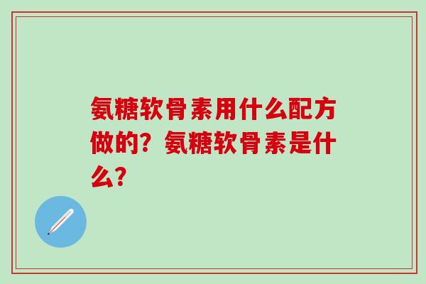 氨糖软骨素用什么配方做的?氨糖软骨素是什么? 氨糖软骨素用什么配方做的?氨糖软骨素是什么?
