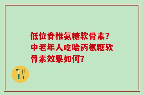 低位脊椎氨糖软骨素？中老年人吃哈药氨糖软骨素效果如何？
