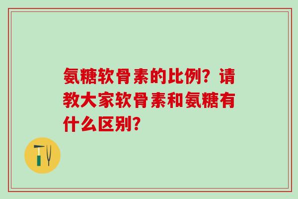 氨糖软骨素的比例？请教大家软骨素和氨糖有什么区别？