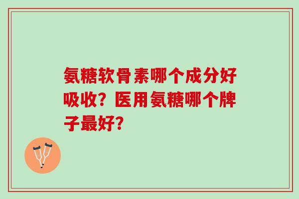 氨糖软骨素哪个成分好吸收？医用氨糖哪个牌子最好？