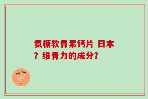 氨糖软骨素钙片 日本？维骨力的成分？
