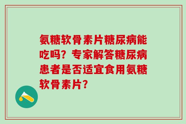 氨糖软骨素片能吃吗?专家解答患者是否适宜食用氨糖软骨素片? 氨糖软骨素片能吃吗?专家解答患者是否适宜食用氨糖软骨素片?