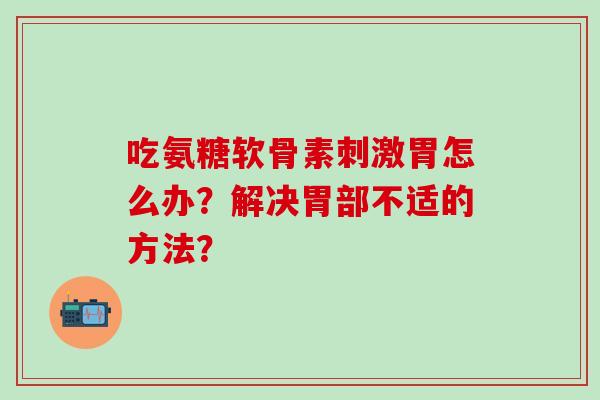 吃氨糖软骨素刺激胃怎么办？解决胃部不适的方法？