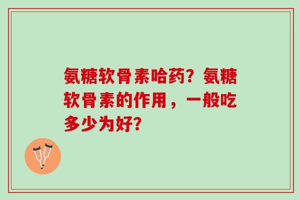 氨糖软骨素哈药？氨糖软骨素的作用，一般吃多少为好？