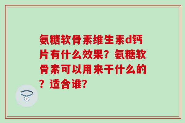 氨糖软骨素维生素d钙片有什么效果？氨糖软骨素可以用来干什么的？适合谁？