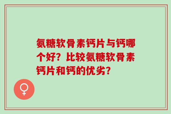 氨糖软骨素钙片与钙哪个好?比较氨糖软骨素钙片和钙的优劣? 氨糖软骨素钙片与钙哪个好?比较氨糖软骨素钙片和钙的优劣?