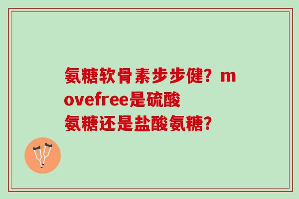 氨糖软骨素步步健？movefree是硫酸氨糖还是盐酸氨糖？