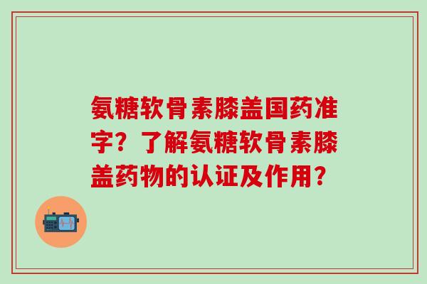 氨糖软骨素膝盖国药准字?了解氨糖软骨素膝盖的认证及作用? 氨糖软骨素膝盖国药准字?了解氨糖软骨素膝盖的认证及作用?