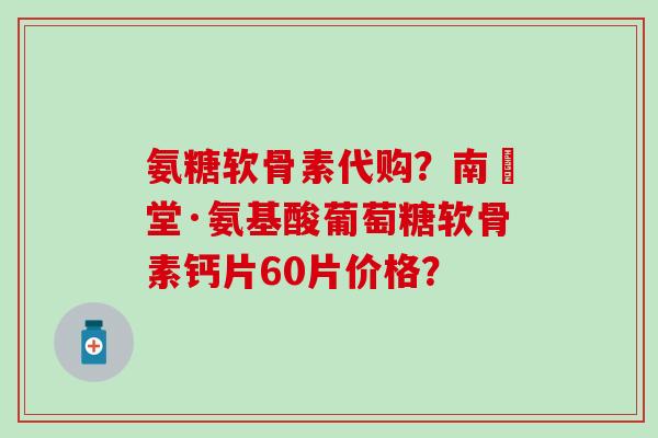 氨糖软骨素代购?南雲堂·氨基酸葡萄糖软骨素钙片60片价格? 氨糖软骨素代购?南雲堂·氨基酸葡萄糖软骨素钙片60片价格?