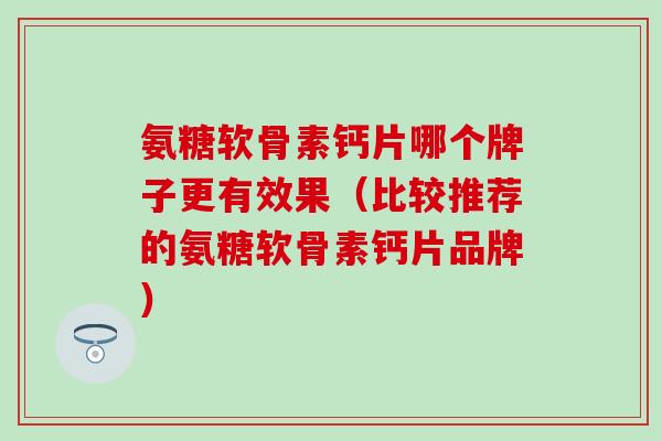 氨糖软骨素钙片哪个牌子更有效果(比较推荐的氨糖软骨素钙片品牌) 氨糖软骨素钙片哪个牌子更有效果(比较推荐的氨糖软骨素钙片品牌)
