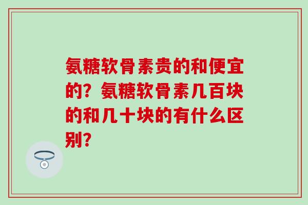 氨糖软骨素贵的和便宜的?氨糖软骨素几百块的和几十块的有什么区别? 氨糖软骨素贵的和便宜的?氨糖软骨素几百块的和几十块的有什么区别?