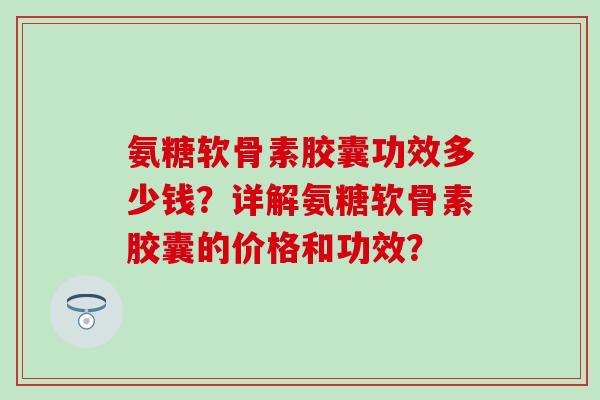 氨糖软骨素胶囊功效多少钱？详解氨糖软骨素胶囊的价格和功效？