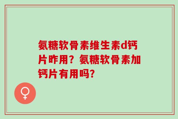 氨糖软骨素维生素d钙片昨用?氨糖软骨素加钙片有用吗? 氨糖软骨素维生素d钙片昨用?氨糖软骨素加钙片有用吗?