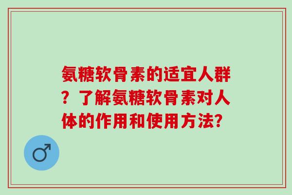 氨糖软骨素的适宜人群？了解氨糖软骨素对人体的作用和使用方法？