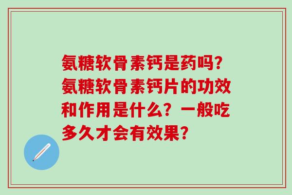 氨糖软骨素钙是药吗?氨糖软骨素钙片的功效和作用是什么?一般吃多久才会有效果? 氨糖软骨素钙是药吗?氨糖软骨素钙片的功效和作用是什么?一般吃多久才会有效果?