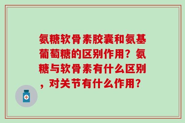 氨糖软骨素胶囊和氨基葡萄糖的区别作用？氨糖与软骨素有什么区别，对关节有什么作用？