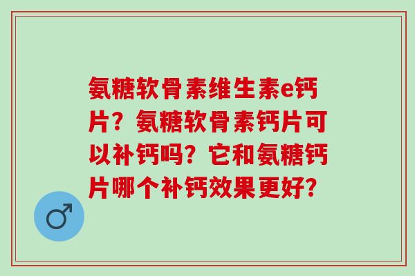 氨糖软骨素维生素e钙片?氨糖软骨素钙片可以补钙吗?它和氨糖钙片哪个补钙效果更好? 氨糖软骨素维生素e钙片?氨糖软骨素钙片可以补钙吗?它和氨糖钙片哪个补钙效果更好?