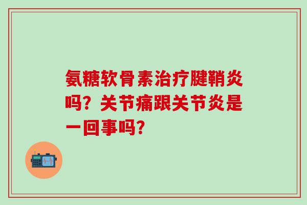 氨糖软骨素治疗腱鞘炎吗？关节痛跟关节炎是一回事吗？
