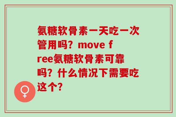 氨糖软骨素一天吃一次管用吗？move free氨糖软骨素可靠吗？什么情况下需要吃这个？