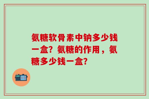 氨糖软骨素中钠多少钱一盒？氨糖的作用，氨糖多少钱一盒？