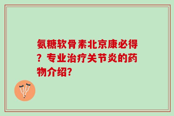 氨糖软骨素北京康必得？专业治疗关节炎的药物介绍？