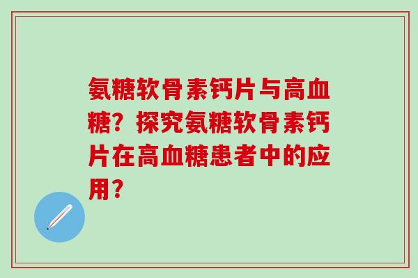 氨糖软骨素钙片与高血糖？探究氨糖软骨素钙片在高血糖患者中的应用？