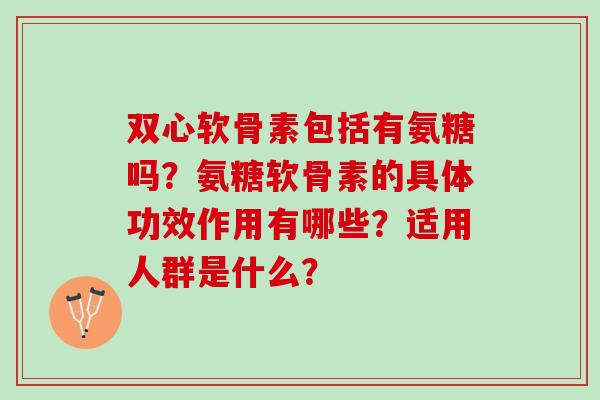 双心软骨素包括有氨糖吗?氨糖软骨素的具体功效作用有哪些?适用人群是什么? 双心软骨素包括有氨糖吗?氨糖软骨素的具体功效作用有哪些?适用人群是什么?