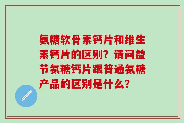 氨糖软骨素钙片和维生素钙片的区别？请问益节氨糖钙片跟普通氨糖产品的区别是什么？