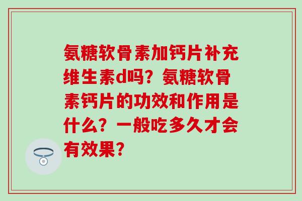 氨糖软骨素加钙片补充维生素d吗？氨糖软骨素钙片的功效和作用是什么？一般吃多久才会有效果？