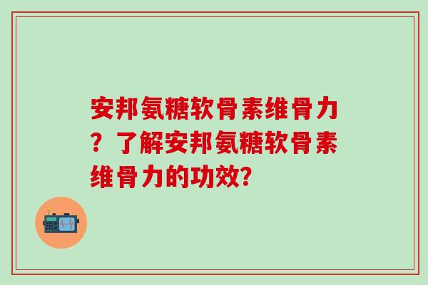 安邦氨糖软骨素维骨力?了解安邦氨糖软骨素维骨力的功效? 安邦氨糖软骨素维骨力?了解安邦氨糖软骨素维骨力的功效?