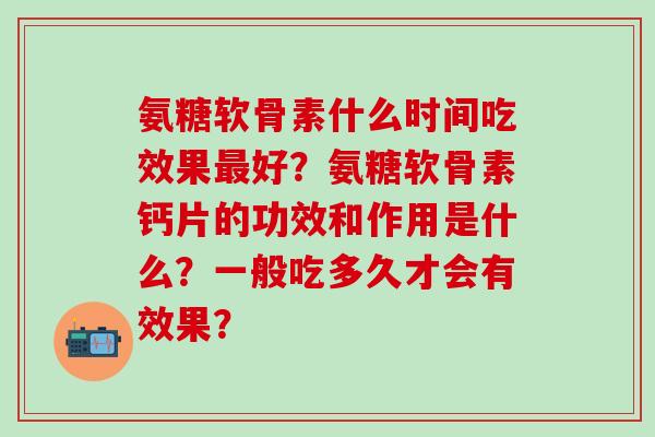 氨糖软骨素什么时间吃效果好？氨糖软骨素钙片的功效和作用是什么？一般吃多久才会有效果？