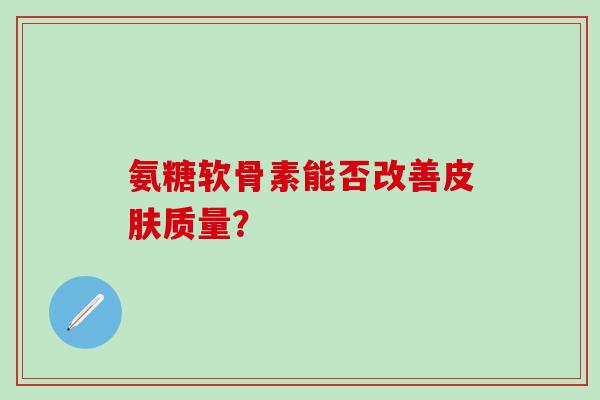 氨糖软骨素能否改善皮肤质量？