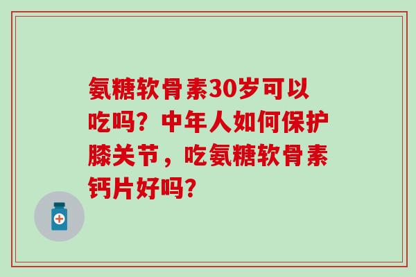 氨糖软骨素30岁可以吃吗？中年人如何保护膝关节，吃氨糖软骨素钙片好吗？