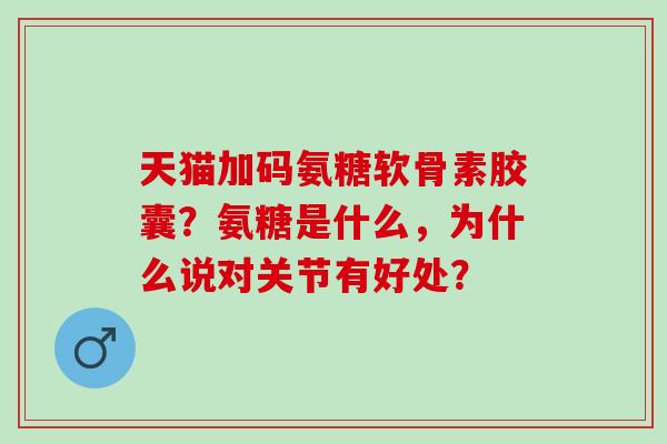 天猫加码氨糖软骨素胶囊？氨糖是什么，为什么说对关节有好处？