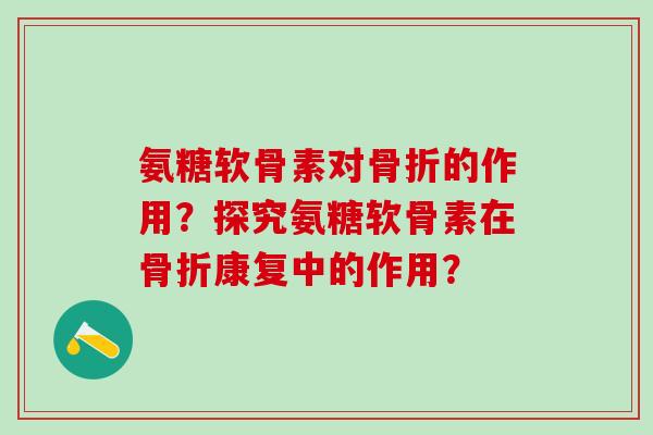 氨糖软骨素对骨折的作用？探究氨糖软骨素在骨折康复中的作用？
