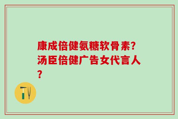 康成倍健氨糖软骨素？汤臣倍健广告女代言人？