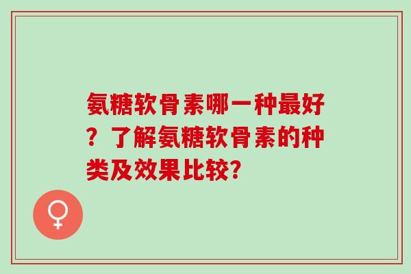 氨糖软骨素哪一种最好？了解氨糖软骨素的种类及效果比较？